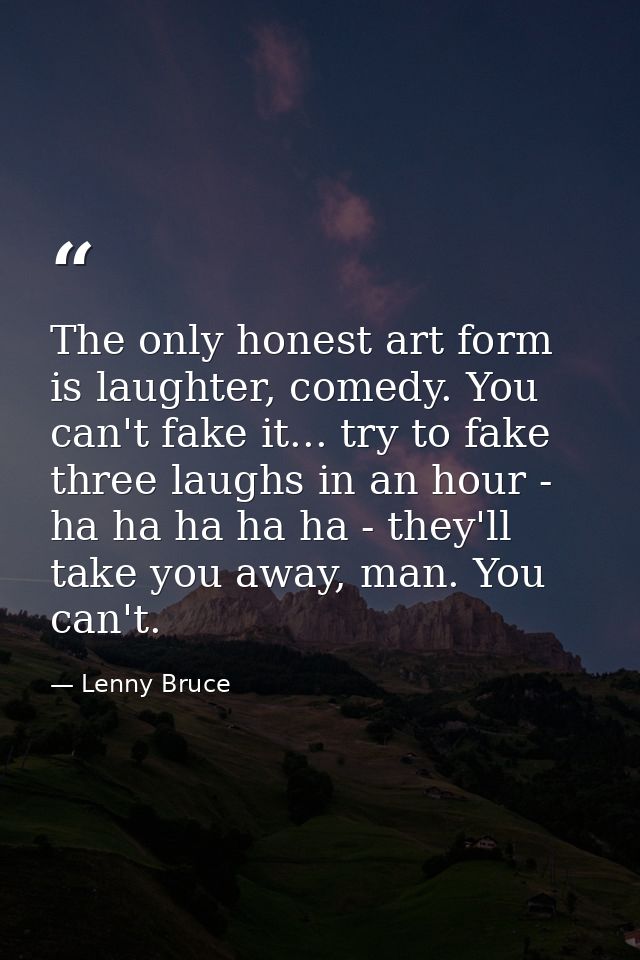 The only honest art form is laughter, comedy. You can't fake it... try to fake three laughs in an hour - ha ha ha ha ha  — Lenny Bruce