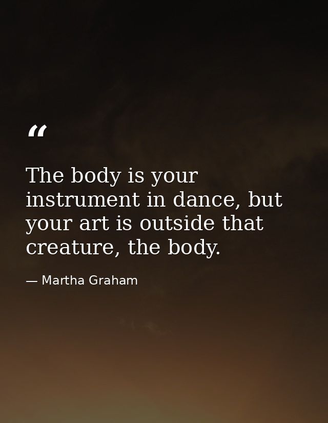 The body is your instrument in dance, but your art is outside that creature, the body. — Martha Graham