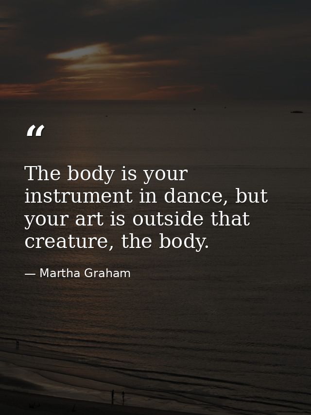 The body is your instrument in dance, but your art is outside that creature, the body. — Martha Graham