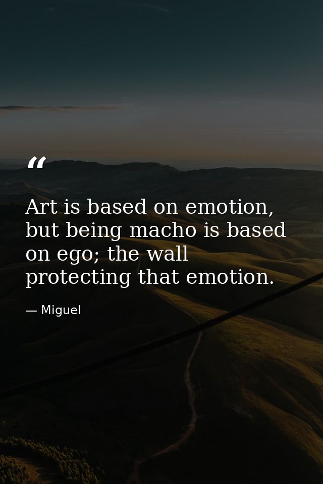 Art is based on emotion, but being macho is based on ego; the wall protecting that emotion. — Miguel