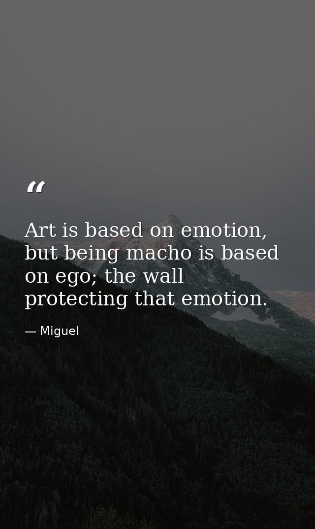 Art is based on emotion, but being macho is based on ego; the wall protecting that emotion. — Miguel