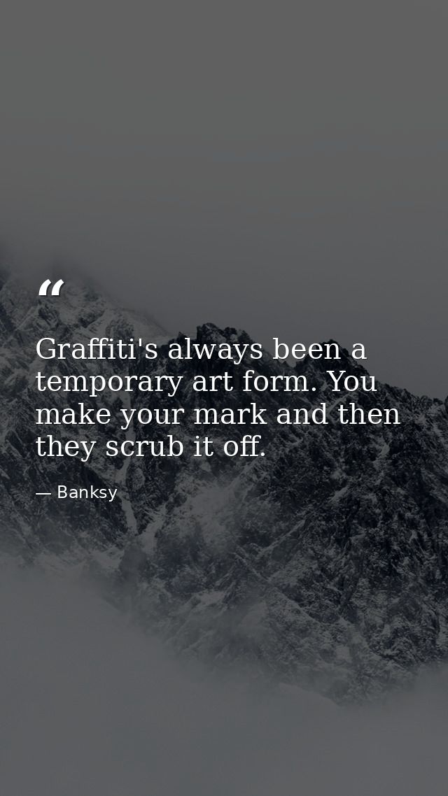 Graffiti's always been a temporary art form. You make your mark and then they scrub it off. — Banksy