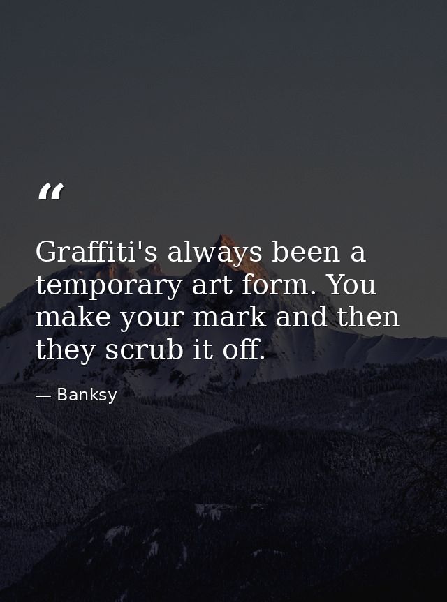 Graffiti's always been a temporary art form. You make your mark and then they scrub it off. — Banksy