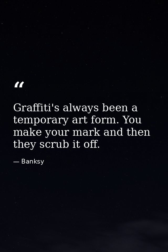 Graffiti's always been a temporary art form. You make your mark and then they scrub it off. — Banksy