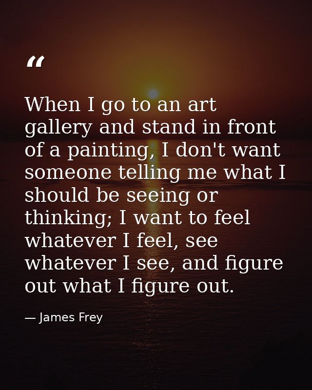 When I go to an art gallery and stand in front of a painting, I don't want someone telling me what I should be seeing or — James Frey