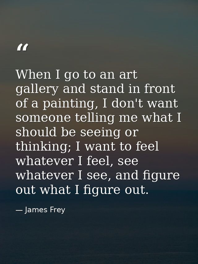 When I go to an art gallery and stand in front of a painting, I don't want someone telling me what I should be seeing or — James Frey