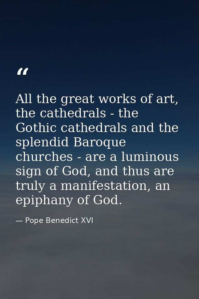 All the great works of art, the cathedrals - the Gothic cathedrals and the splendid Baroque churches - are a luminous si — Pope Benedict XVI