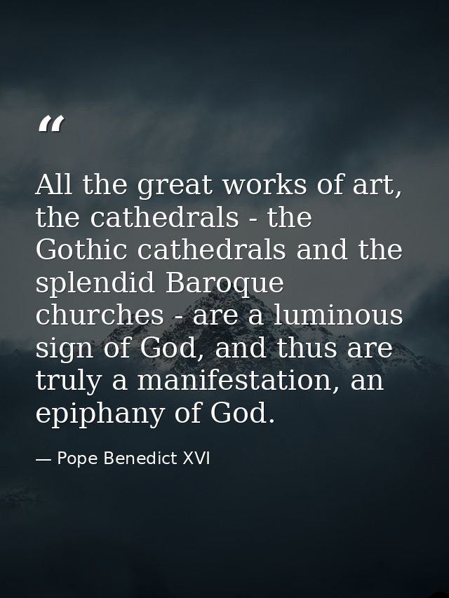 All the great works of art, the cathedrals - the Gothic cathedrals and the splendid Baroque churches - are a luminous si — Pope Benedict XVI
