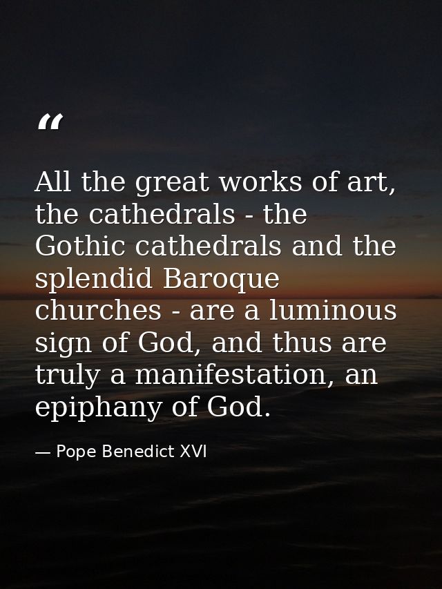 All the great works of art, the cathedrals - the Gothic cathedrals and the splendid Baroque churches - are a luminous si — Pope Benedict XVI