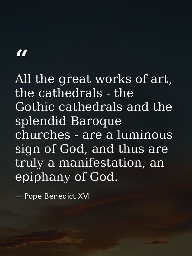 All the great works of art, the cathedrals - the Gothic cathedrals and the splendid Baroque churches - are a luminous si — Pope Benedict XVI