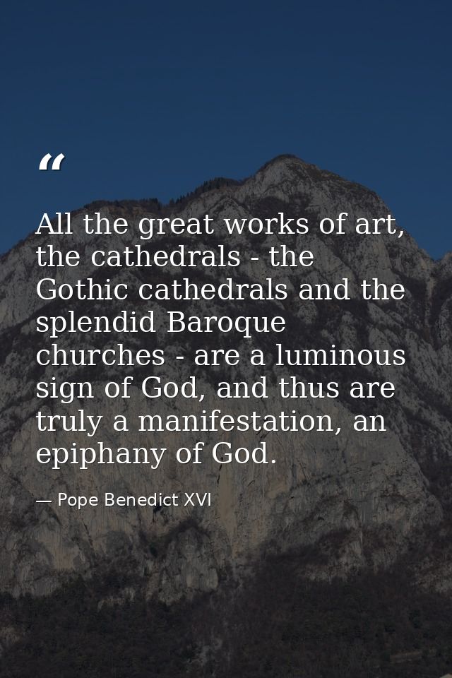All the great works of art, the cathedrals - the Gothic cathedrals and the splendid Baroque churches - are a luminous si — Pope Benedict XVI