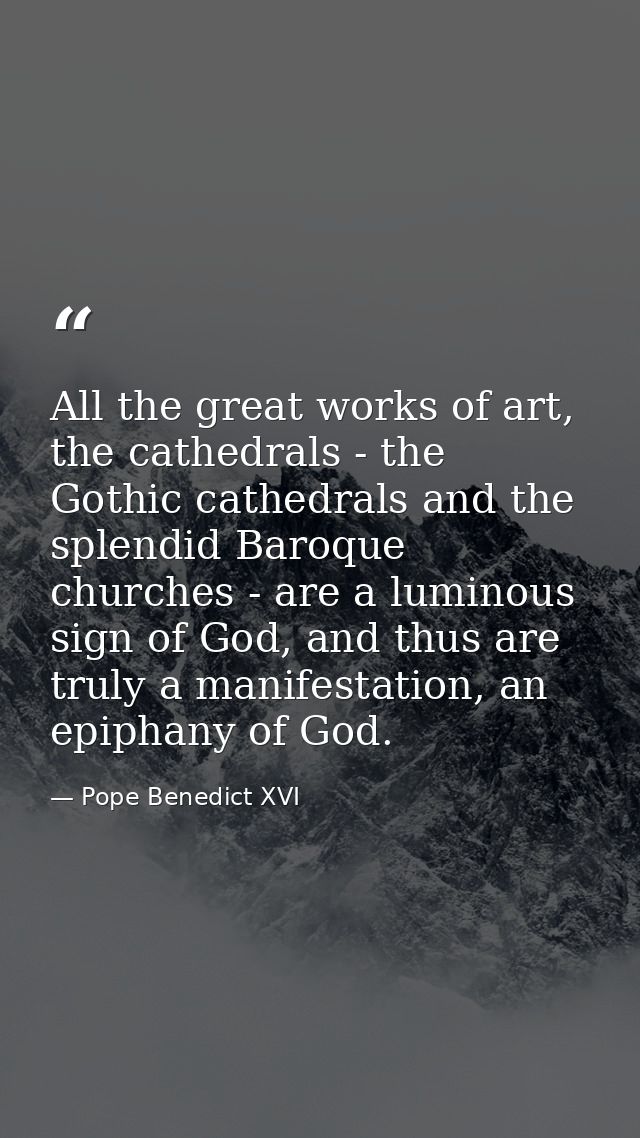 All the great works of art, the cathedrals - the Gothic cathedrals and the splendid Baroque churches - are a luminous si — Pope Benedict XVI