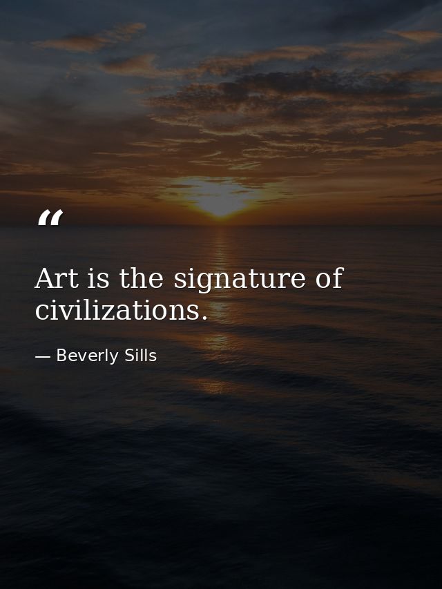 Art is the signature of civilizations. — Beverly Sills