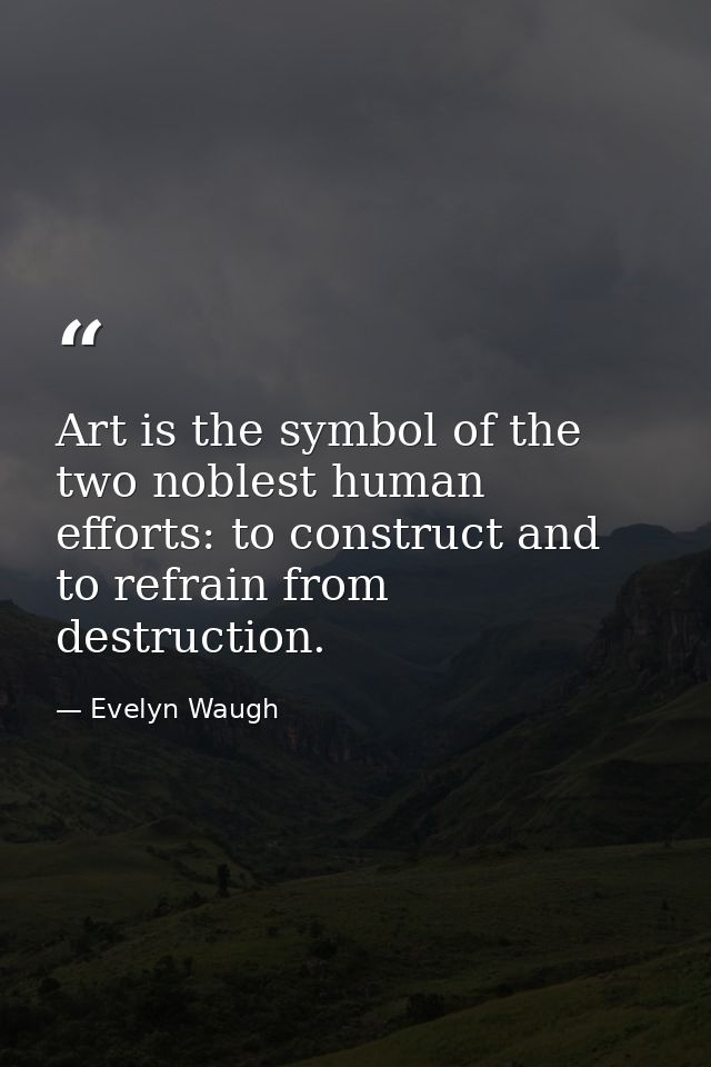 Art is the symbol of the two noblest human efforts: to construct and to refrain from destruction. — Evelyn Waugh