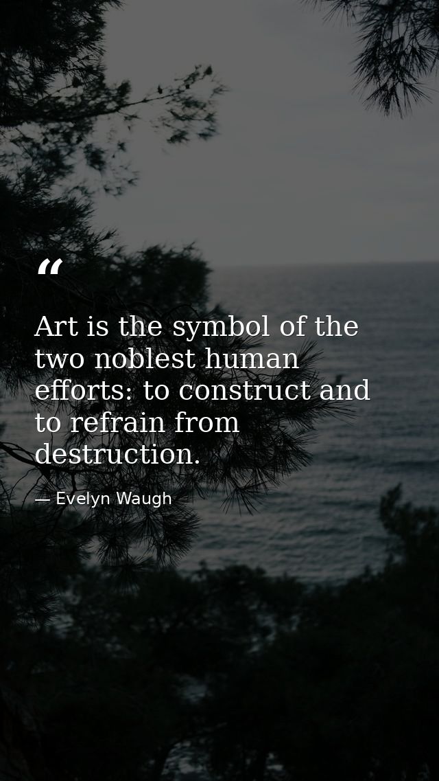Art is the symbol of the two noblest human efforts: to construct and to refrain from destruction. — Evelyn Waugh