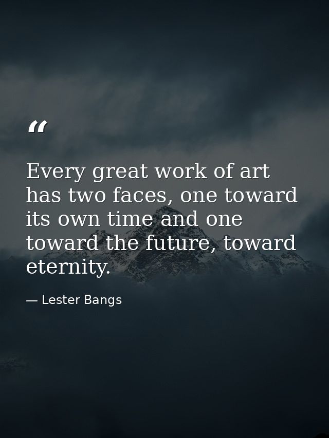 Every great work of art has two faces, one toward its own time and one toward the future, toward eternity. — Lester Bangs