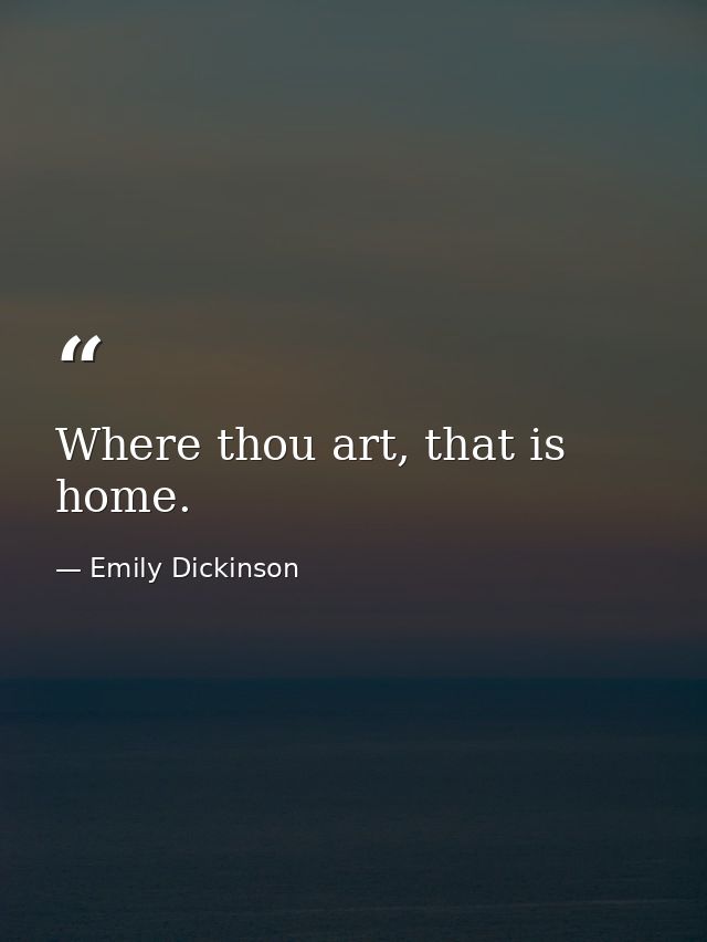 Where thou art, that is home. — Emily Dickinson