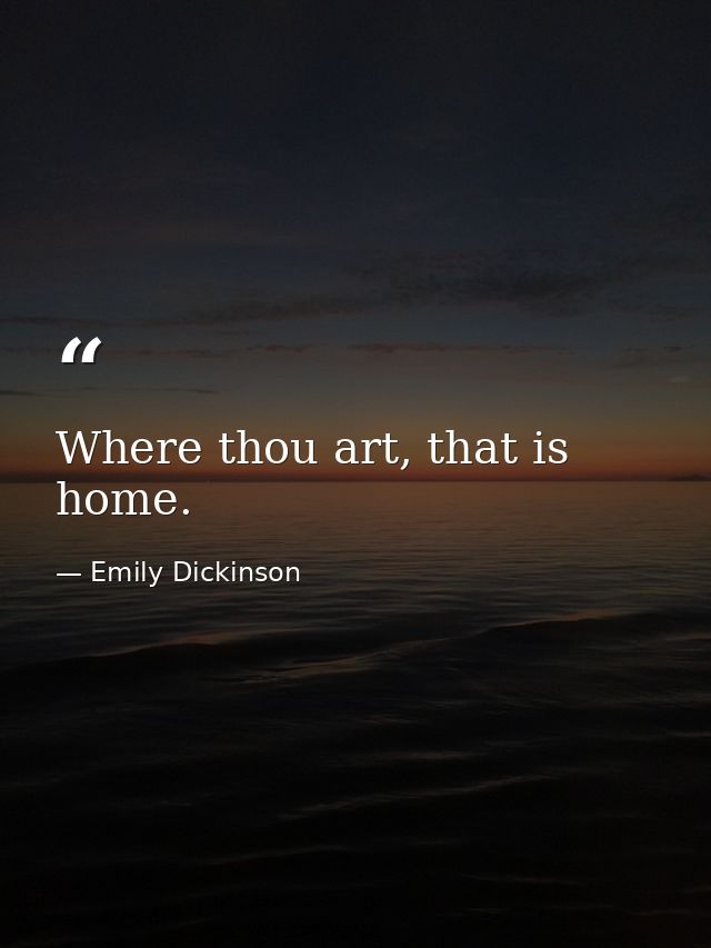 Where thou art, that is home. — Emily Dickinson