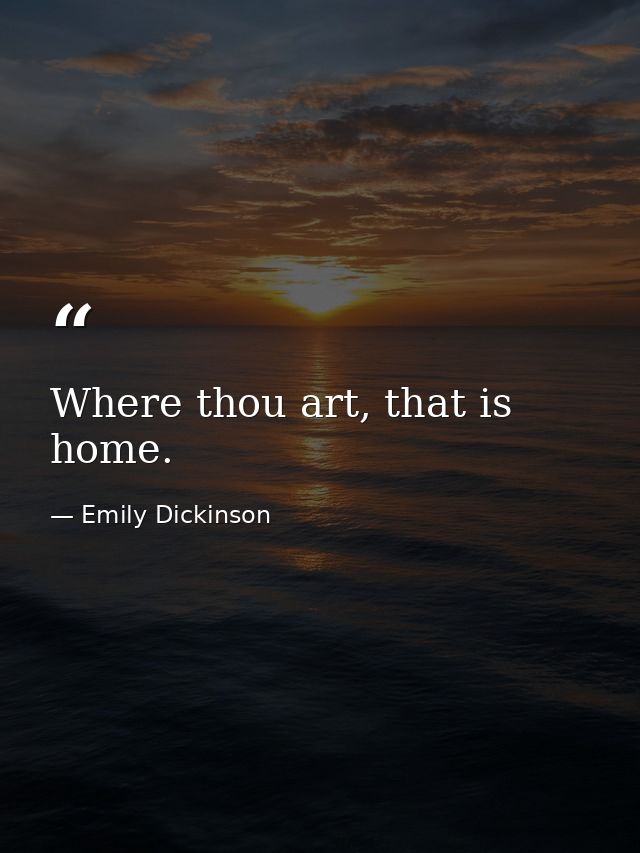 Where thou art, that is home. — Emily Dickinson