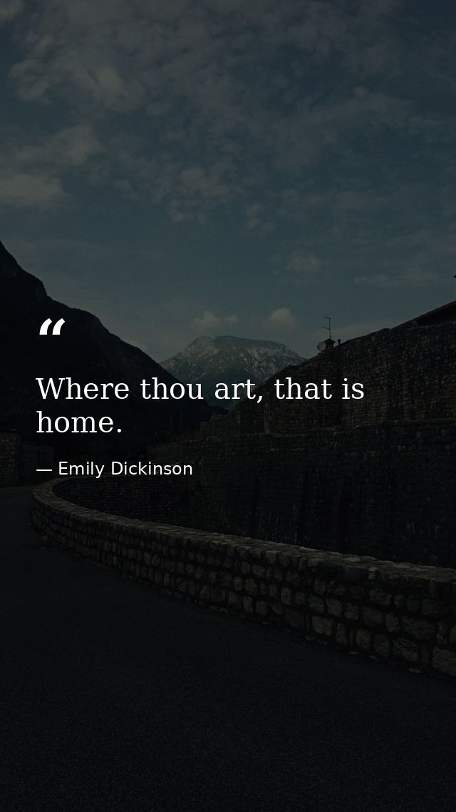 Where thou art, that is home. — Emily Dickinson