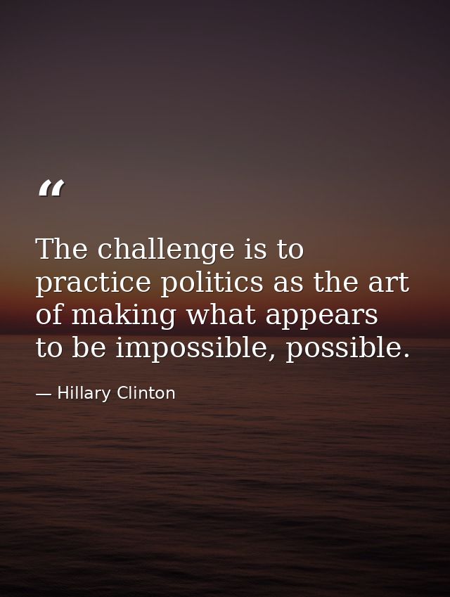 The challenge is to practice politics as the art of making what appears to be impossible, possible. — Hillary Clinton