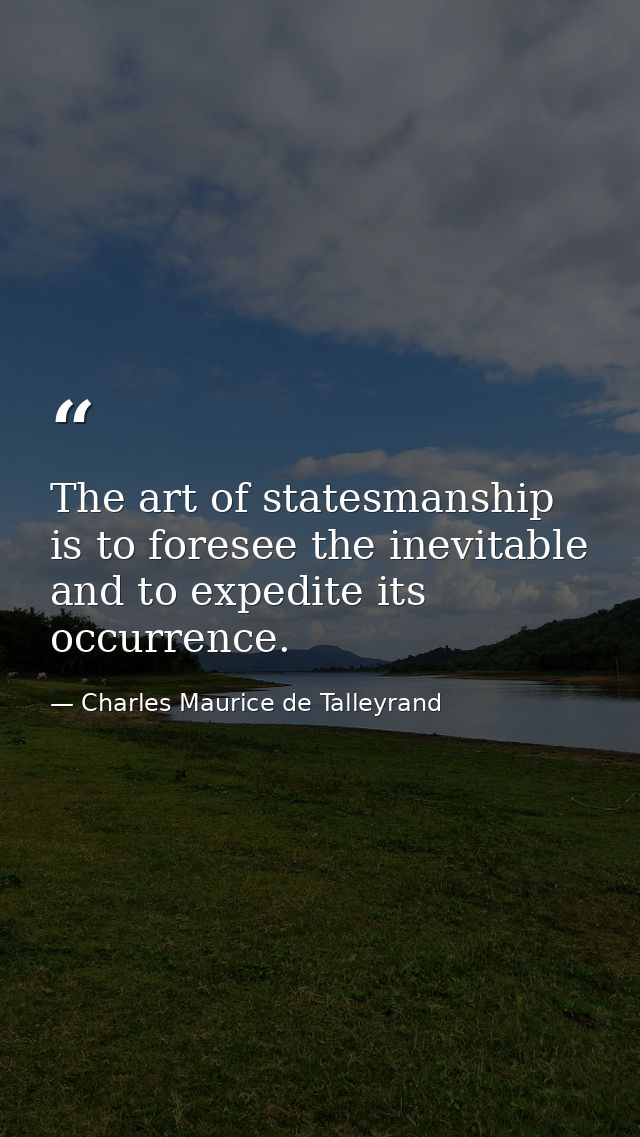 The art of statesmanship is to foresee the inevitable and to expedite its occurrence. — Charles Maurice de Talleyrand
