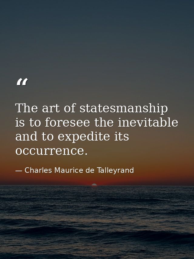 The art of statesmanship is to foresee the inevitable and to expedite its occurrence. — Charles Maurice de Talleyrand