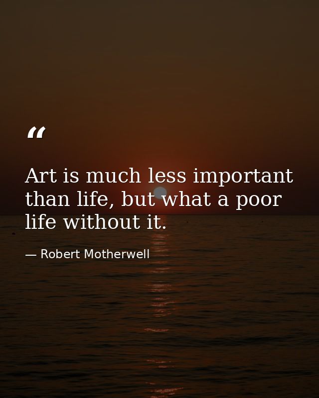 Art is much less important than life, but what a poor life without it. — Robert Motherwell