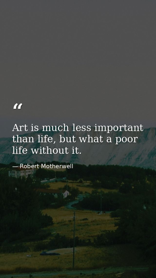 Art is much less important than life, but what a poor life without it. — Robert Motherwell