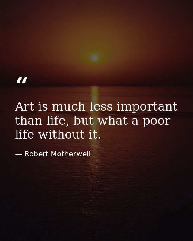 Art is much less important than life, but what a poor life without it. — Robert Motherwell