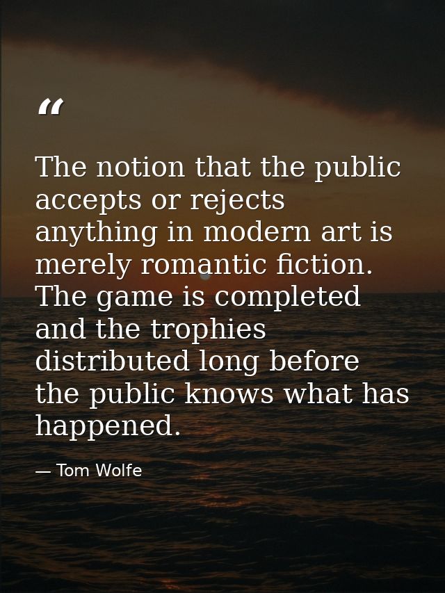 The notion that the public accepts or rejects anything in modern art is merely romantic fiction. The game is completed a — Tom Wolfe
