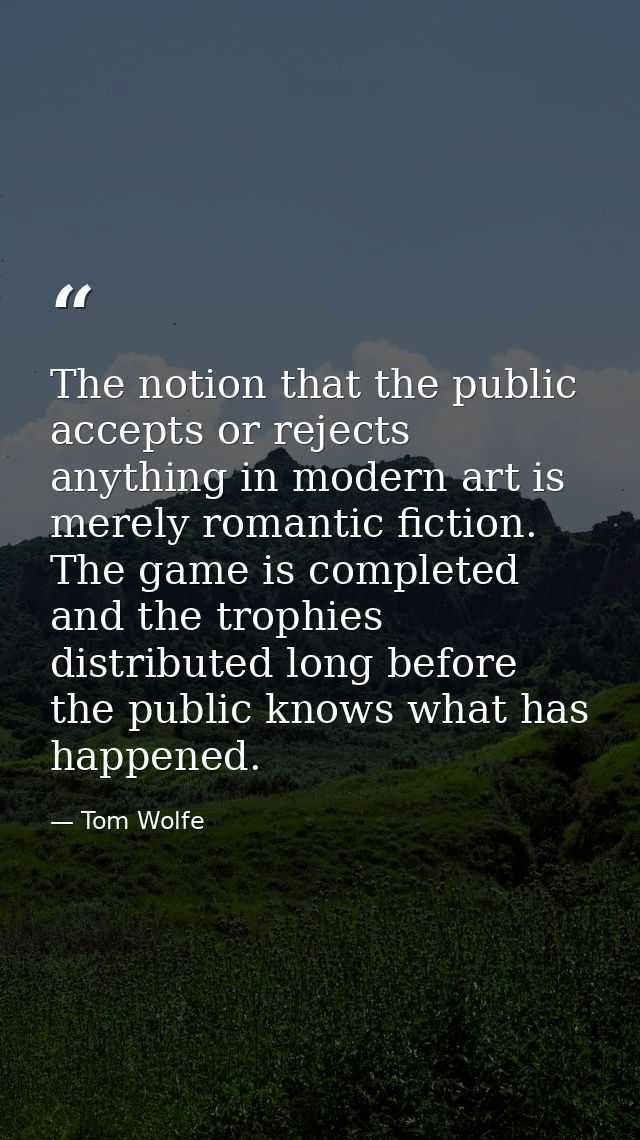 The notion that the public accepts or rejects anything in modern art is merely romantic fiction. The game is completed a — Tom Wolfe