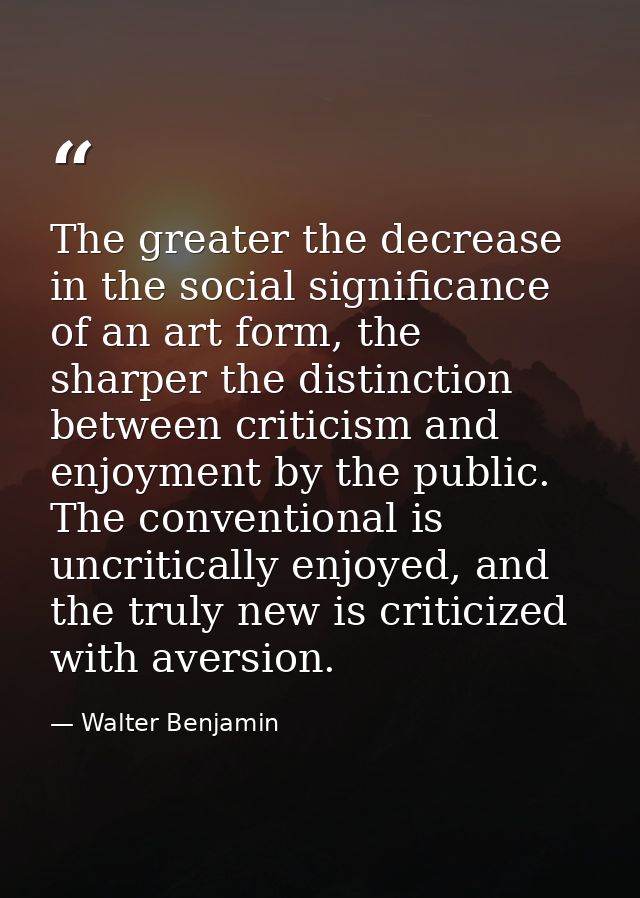 The greater the decrease in the social significance of an art form, the sharper the distinction between criticism and en — Walter Benjamin