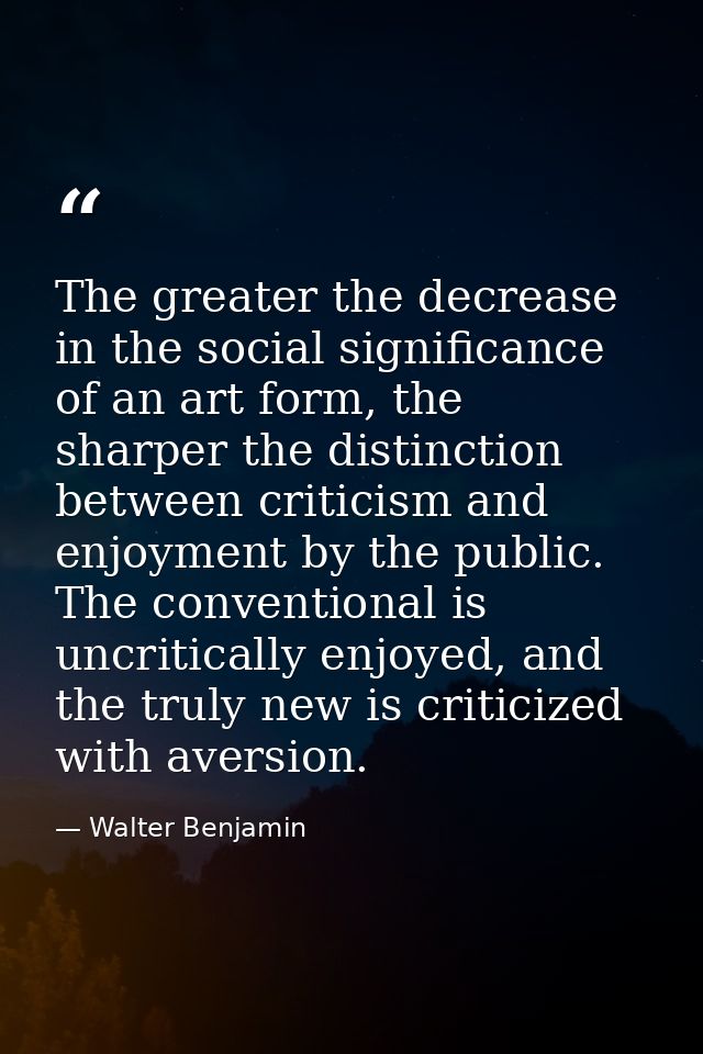 The greater the decrease in the social significance of an art form, the sharper the distinction between criticism and en — Walter Benjamin