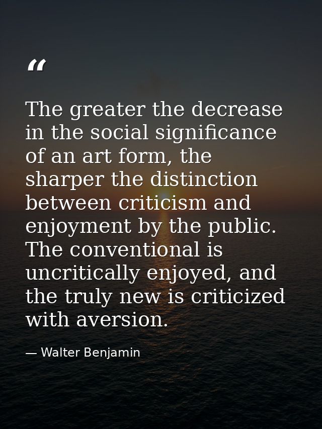 The greater the decrease in the social significance of an art form, the sharper the distinction between criticism and en — Walter Benjamin
