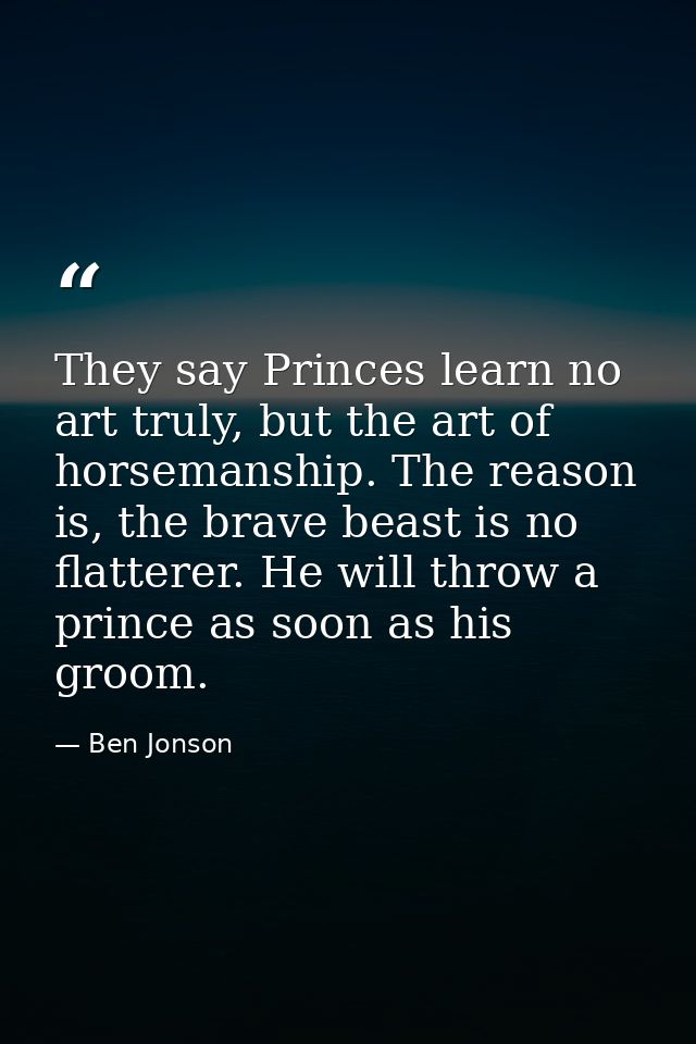 They say Princes learn no art truly, but the art of horsemanship. The reason is, the brave beast is no flatterer. He wil — Ben Jonson