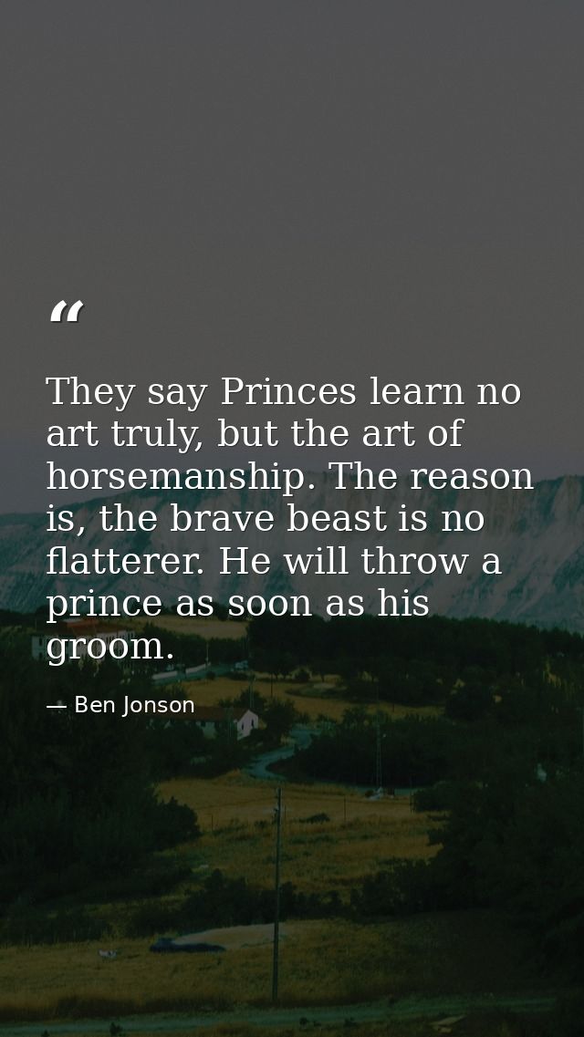 They say Princes learn no art truly, but the art of horsemanship. The reason is, the brave beast is no flatterer. He wil — Ben Jonson