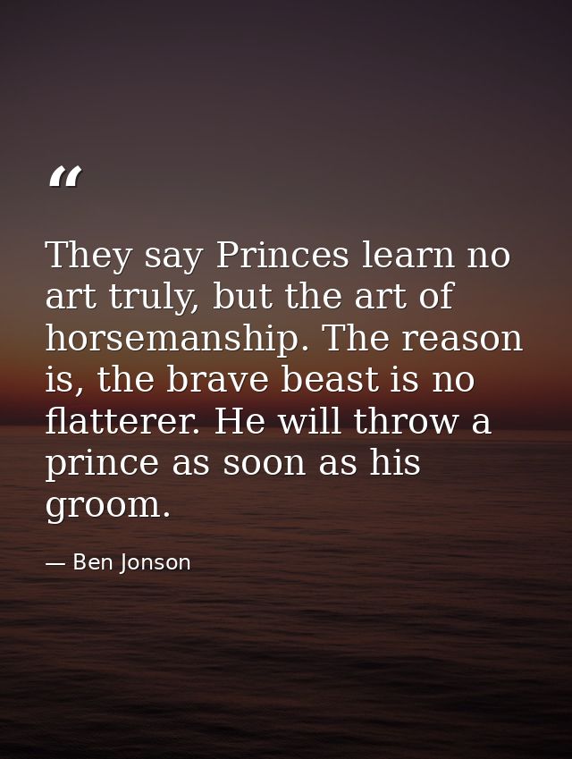 They say Princes learn no art truly, but the art of horsemanship. The reason is, the brave beast is no flatterer. He wil — Ben Jonson