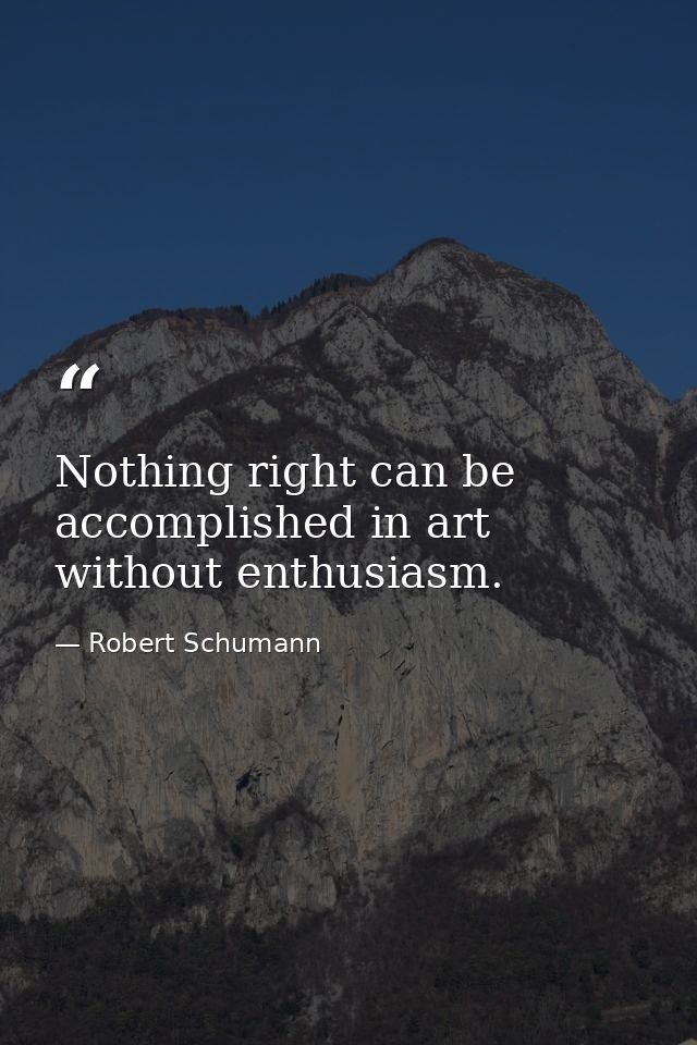 Nothing right can be accomplished in art without enthusiasm. — Robert Schumann