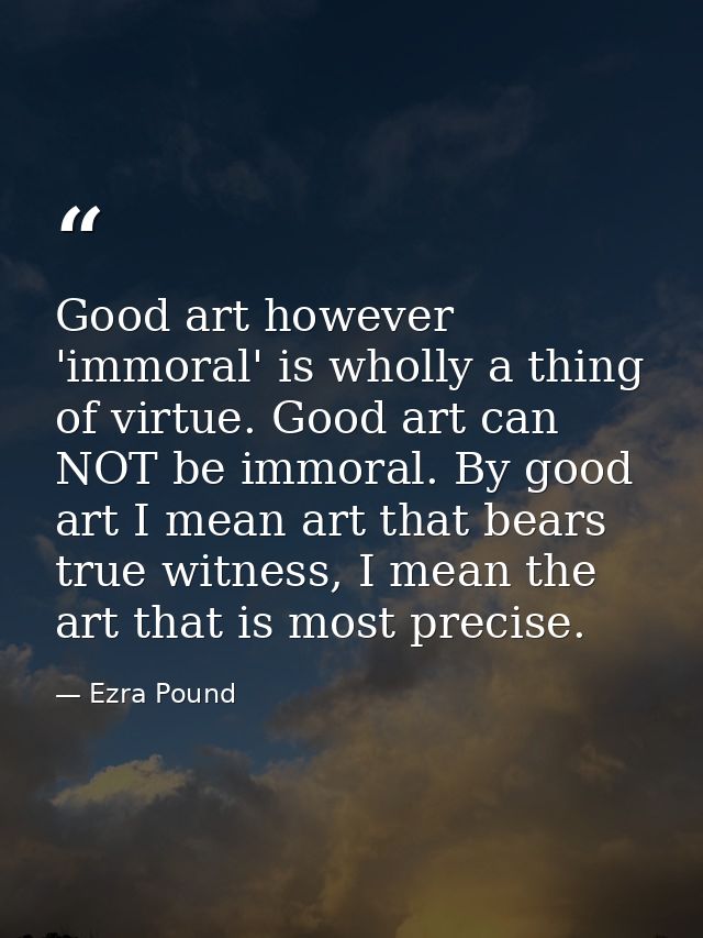 Good art however 'immoral' is wholly a thing of virtue. Good art can NOT be immoral. By good art I mean art that bears t — Ezra Pound