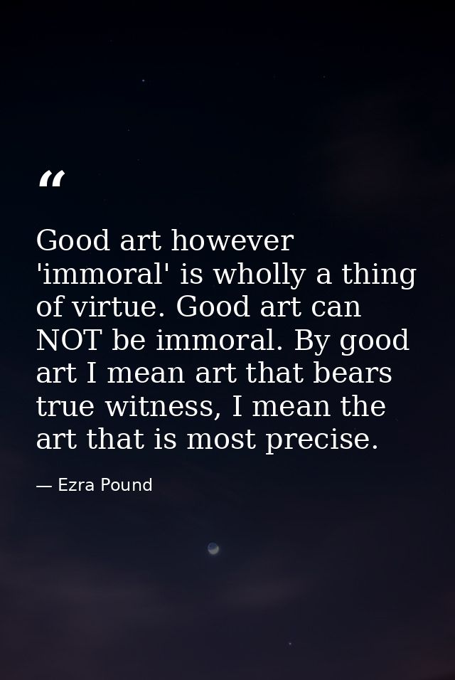 Good art however 'immoral' is wholly a thing of virtue. Good art can NOT be immoral. By good art I mean art that bears t — Ezra Pound