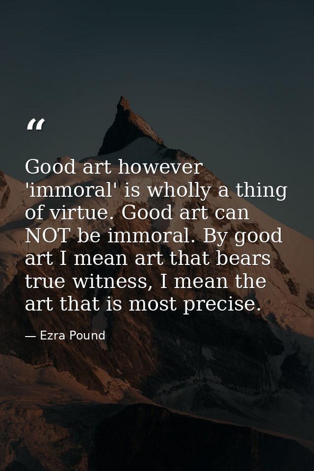 Good art however 'immoral' is wholly a thing of virtue. Good art can NOT be immoral. By good art I mean art that bears t — Ezra Pound