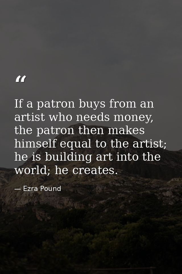 If a patron buys from an artist who needs money, the patron then makes himself equal to the artist; he is building art i — Ezra Pound