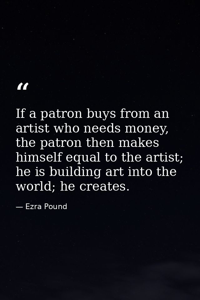 If a patron buys from an artist who needs money, the patron then makes himself equal to the artist; he is building art i — Ezra Pound