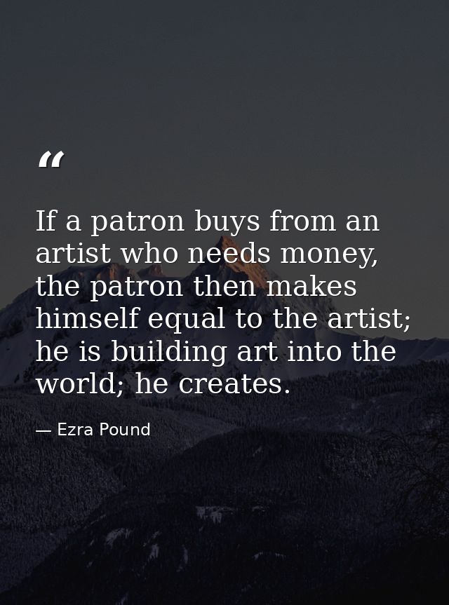 If a patron buys from an artist who needs money, the patron then makes himself equal to the artist; he is building art i — Ezra Pound