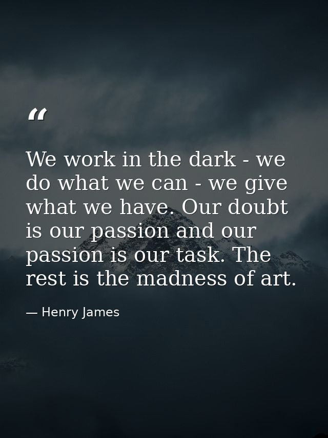 We work in the dark - we do what we can - we give what we have. Our doubt is our passion and our passion is our task. Th — Henry James