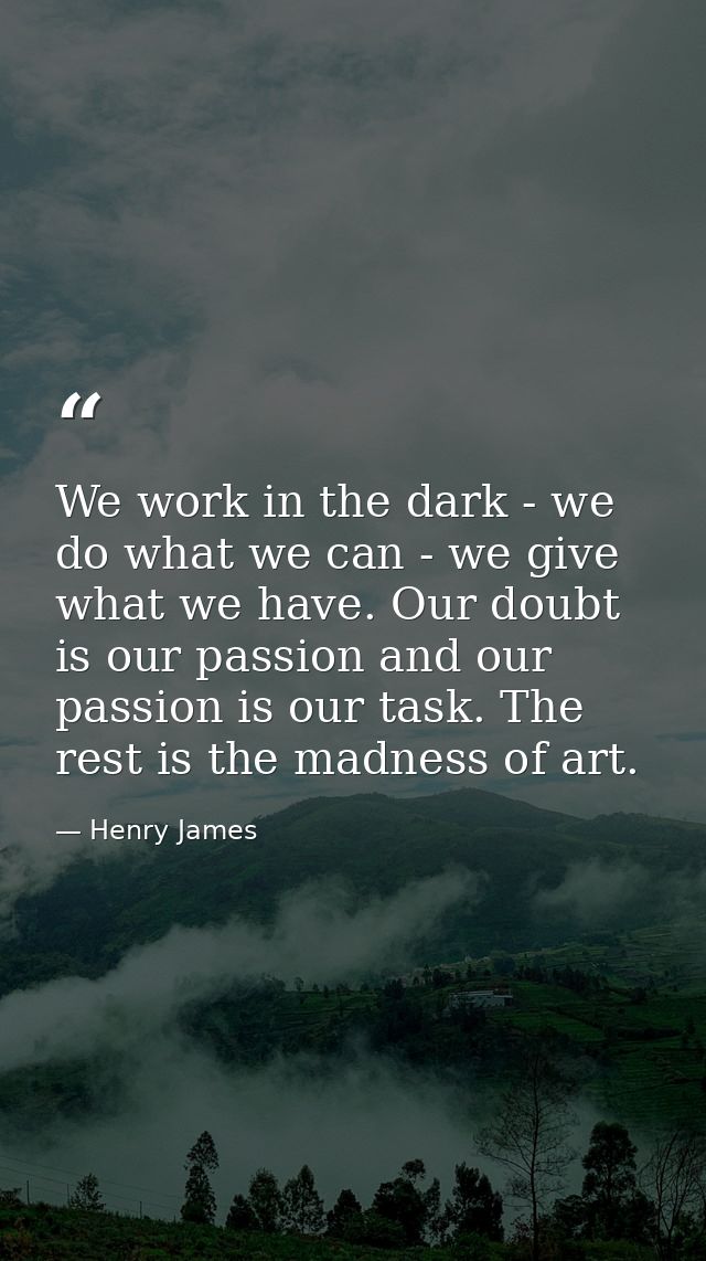 We work in the dark - we do what we can - we give what we have. Our doubt is our passion and our passion is our task. Th — Henry James