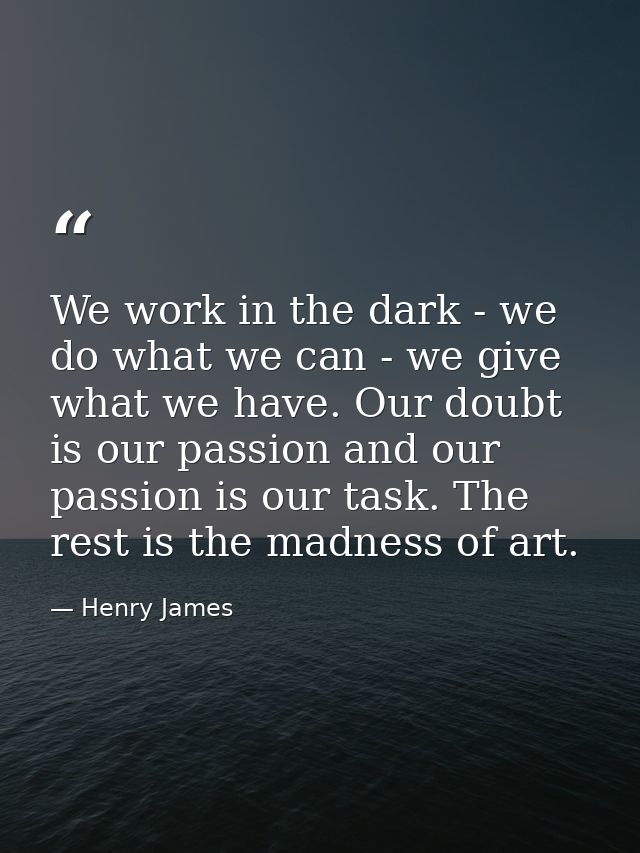 We work in the dark - we do what we can - we give what we have. Our doubt is our passion and our passion is our task. Th — Henry James