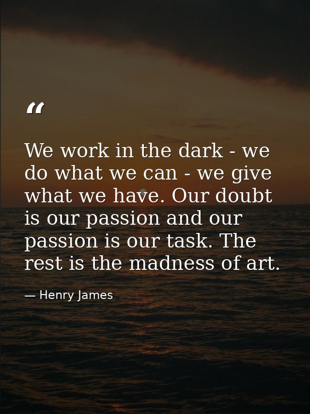 We work in the dark - we do what we can - we give what we have. Our doubt is our passion and our passion is our task. Th — Henry James