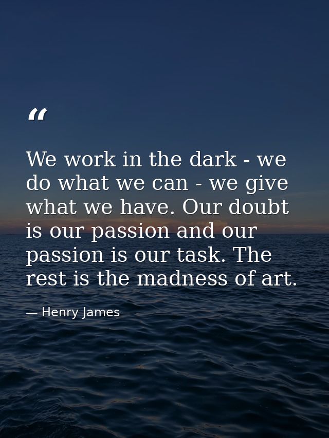 We work in the dark - we do what we can - we give what we have. Our doubt is our passion and our passion is our task. Th — Henry James